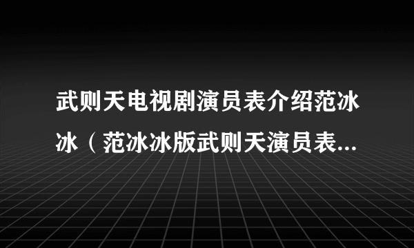 武则天电视剧演员表介绍范冰冰（范冰冰版武则天演员表(全部演员角色介绍)？）