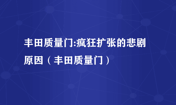 丰田质量门:疯狂扩张的悲剧原因（丰田质量门）