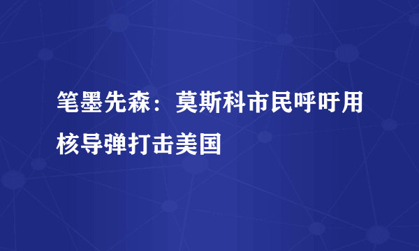 笔墨先森：莫斯科市民呼吁用核导弹打击美国