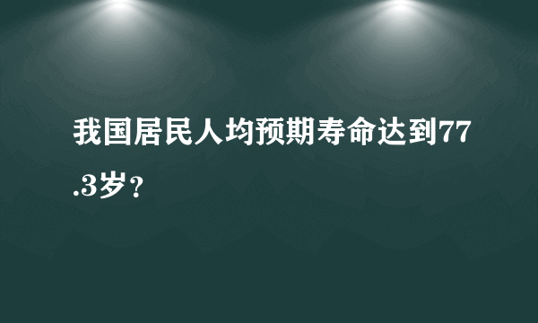 我国居民人均预期寿命达到77.3岁？
