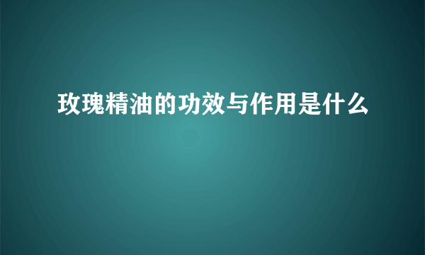 玫瑰精油的功效与作用是什么