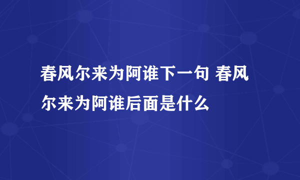 春风尔来为阿谁下一句 春风尔来为阿谁后面是什么