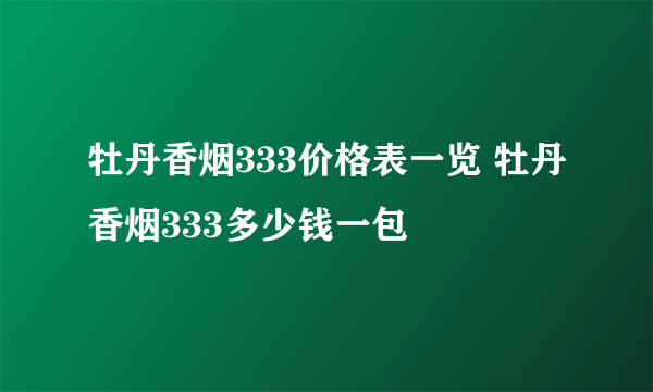 牡丹香烟333价格表一览 牡丹香烟333多少钱一包
