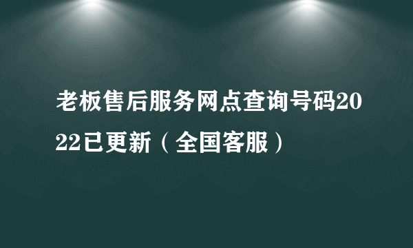 老板售后服务网点查询号码2022已更新（全国客服）