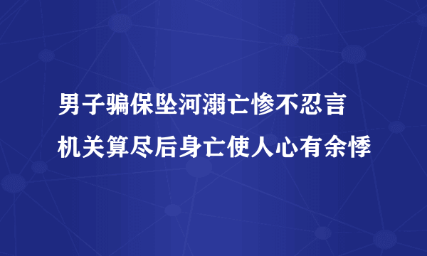男子骗保坠河溺亡惨不忍言 机关算尽后身亡使人心有余悸