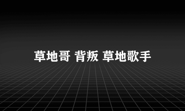 草地哥 背叛 草地歌手