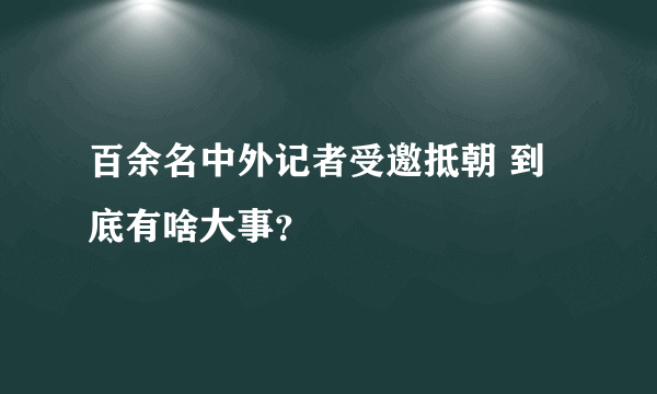 百余名中外记者受邀抵朝 到底有啥大事？