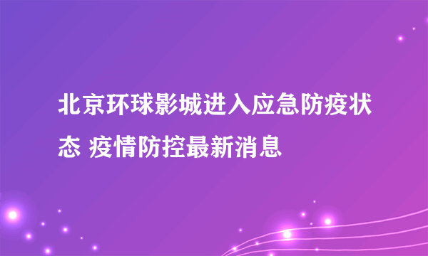 北京环球影城进入应急防疫状态 疫情防控最新消息
