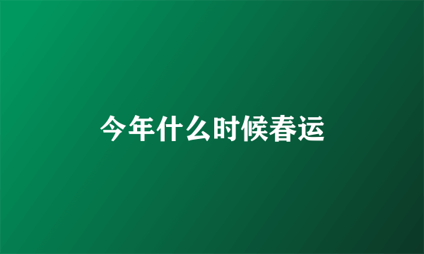 今年什么时候春运