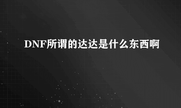 DNF所谓的达达是什么东西啊
