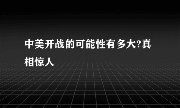 中美开战的可能性有多大?真相惊人
