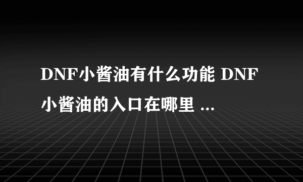 DNF小酱油有什么功能 DNF小酱油的入口在哪里  2023推荐