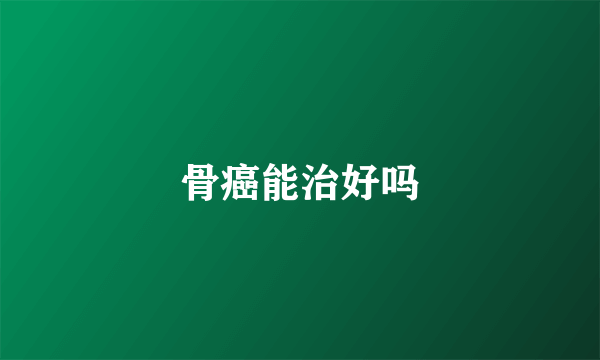 骨癌能治好吗