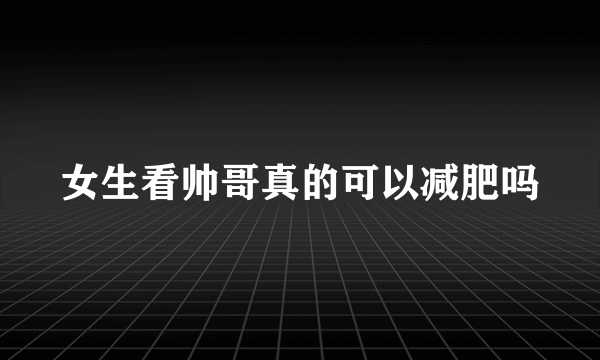 女生看帅哥真的可以减肥吗