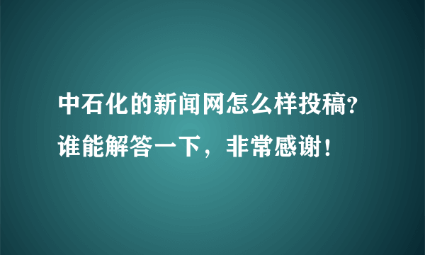 中石化的新闻网怎么样投稿？谁能解答一下，非常感谢！