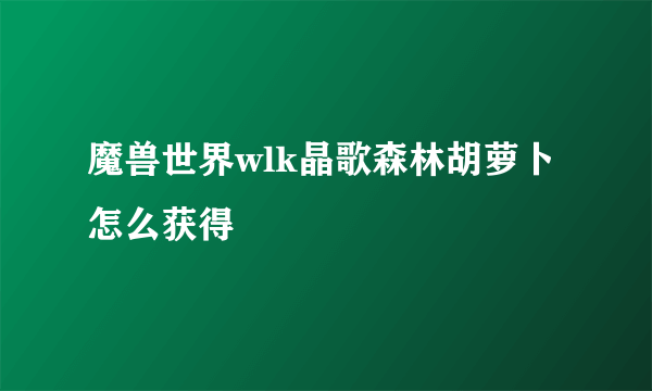 魔兽世界wlk晶歌森林胡萝卜怎么获得