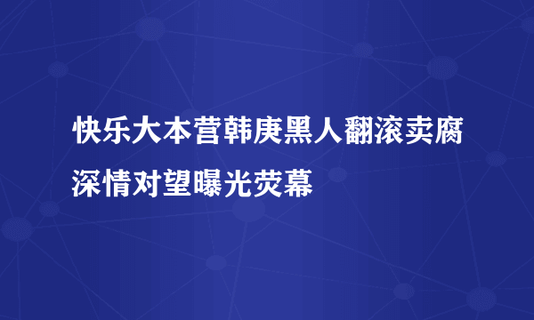 快乐大本营韩庚黑人翻滚卖腐深情对望曝光荧幕