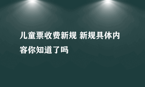 儿童票收费新规 新规具体内容你知道了吗