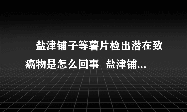 ​盐津铺子等薯片检出潜在致癌物是怎么回事  盐津铺子等薯片为什么会检出潜在致癌物