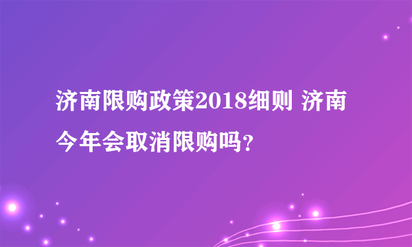 济南限购政策2018细则 济南今年会取消限购吗？