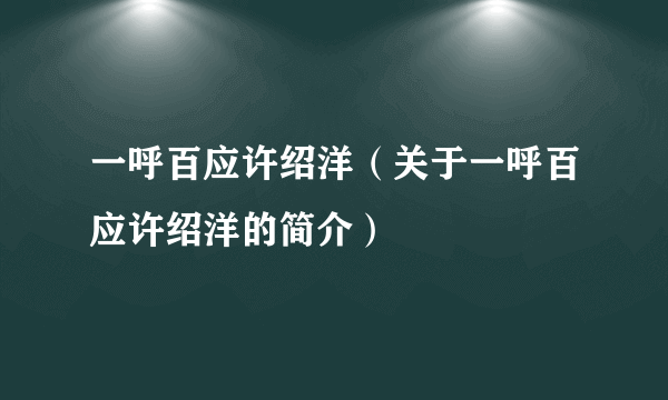 一呼百应许绍洋（关于一呼百应许绍洋的简介）