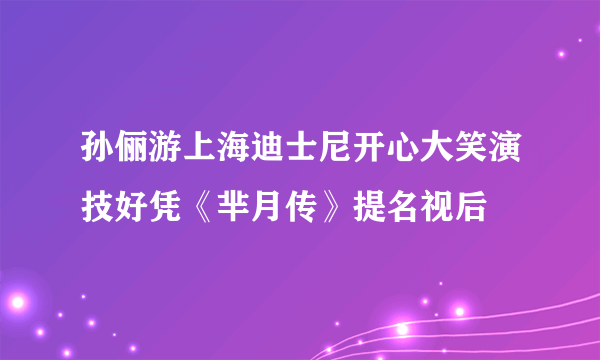 孙俪游上海迪士尼开心大笑演技好凭《芈月传》提名视后