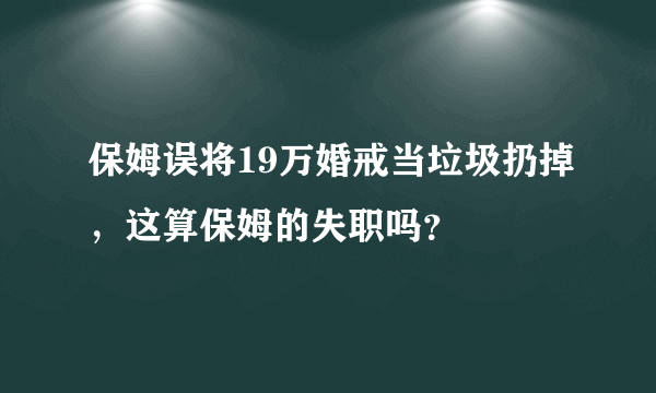 保姆误将19万婚戒当垃圾扔掉，这算保姆的失职吗？