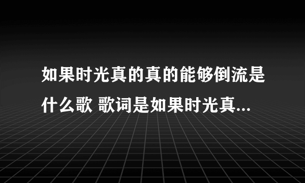 如果时光真的真的能够倒流是什么歌 歌词是如果时光真的真的能够倒流是什么歌