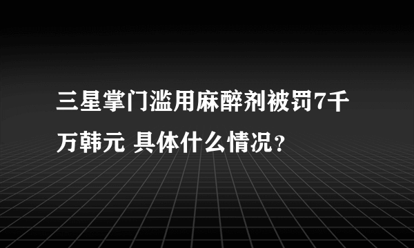 三星掌门滥用麻醉剂被罚7千万韩元 具体什么情况？