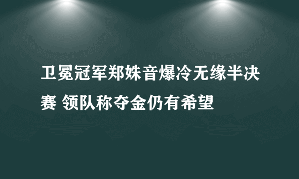 卫冕冠军郑姝音爆冷无缘半决赛 领队称夺金仍有希望