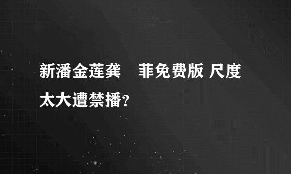 新潘金莲龚玥菲免费版 尺度太大遭禁播？