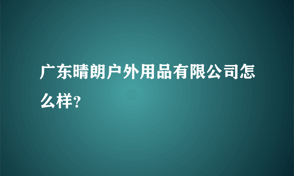 广东晴朗户外用品有限公司怎么样？