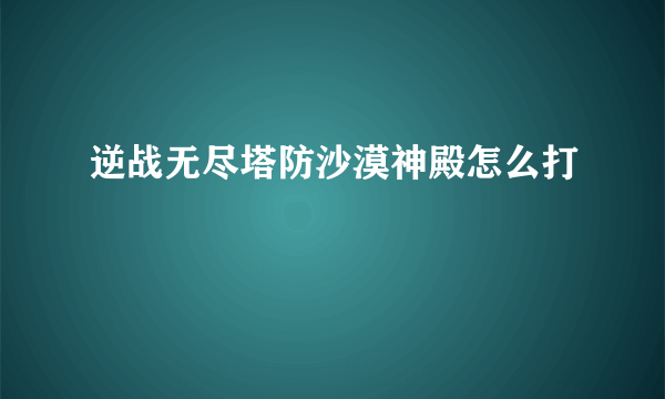 逆战无尽塔防沙漠神殿怎么打
