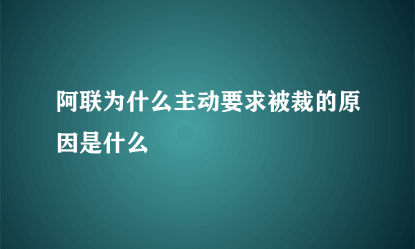 阿联为什么主动要求被裁的原因是什么