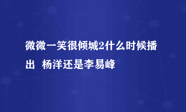 微微一笑很倾城2什么时候播出  杨洋还是李易峰