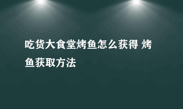 吃货大食堂烤鱼怎么获得 烤鱼获取方法
