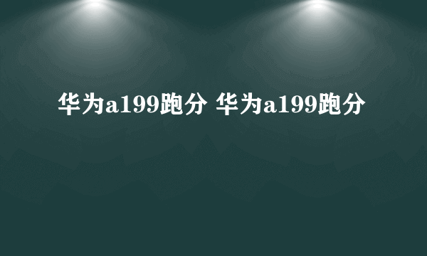 华为a199跑分 华为a199跑分