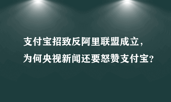 支付宝招致反阿里联盟成立，为何央视新闻还要怒赞支付宝？