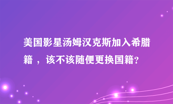 美国影星汤姆汉克斯加入希腊籍 ，该不该随便更换国籍？