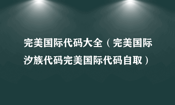 完美国际代码大全（完美国际汐族代码完美国际代码自取）