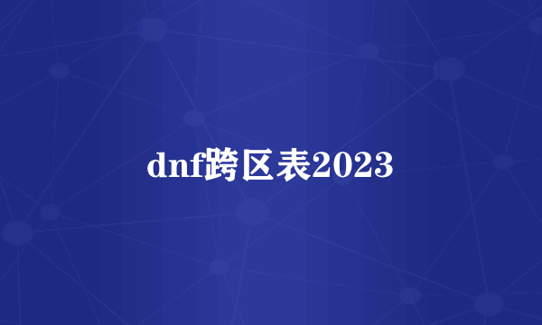 dnf跨区表2023