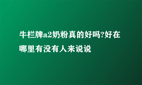 牛栏牌a2奶粉真的好吗?好在哪里有没有人来说说