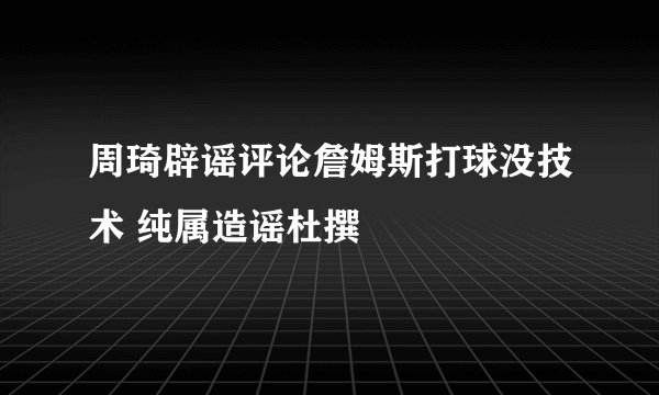 周琦辟谣评论詹姆斯打球没技术 纯属造谣杜撰