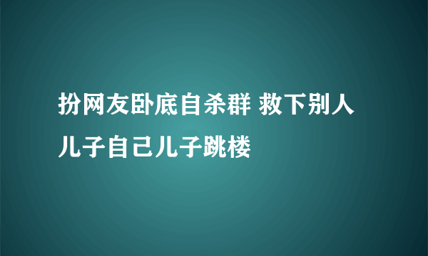 扮网友卧底自杀群 救下别人儿子自己儿子跳楼
