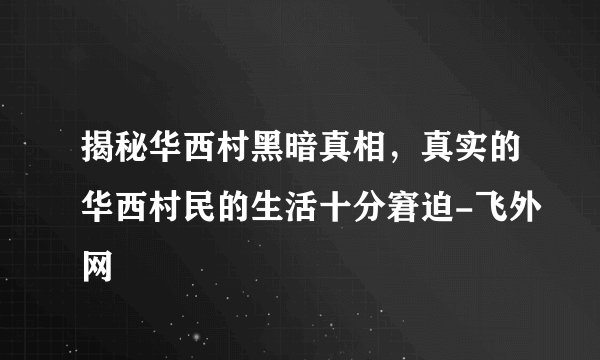 揭秘华西村黑暗真相，真实的华西村民的生活十分窘迫-飞外网