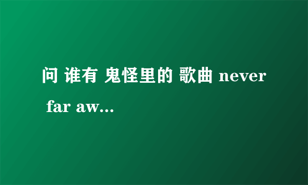 问 谁有 鬼怪里的 歌曲 never far away 呀