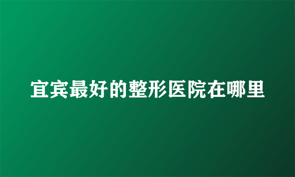宜宾最好的整形医院在哪里