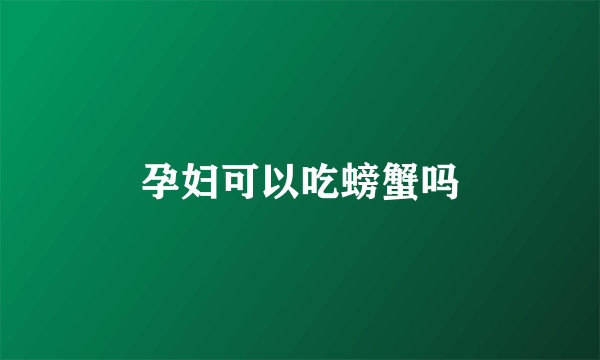 孕妇可以吃螃蟹吗