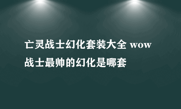 亡灵战士幻化套装大全 wow战士最帅的幻化是哪套