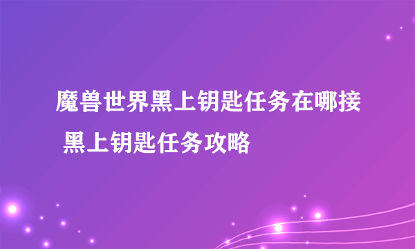 魔兽世界黑上钥匙任务在哪接 黑上钥匙任务攻略
